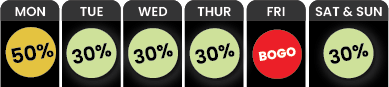 BOGO Friday and 50% Off Monday and 30% Off Tuesday through Thursday and the Weekend